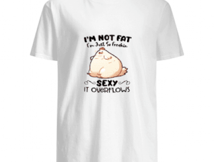 Im Not Fat Im Just So Freakin Sexy It OverFlows Shirt