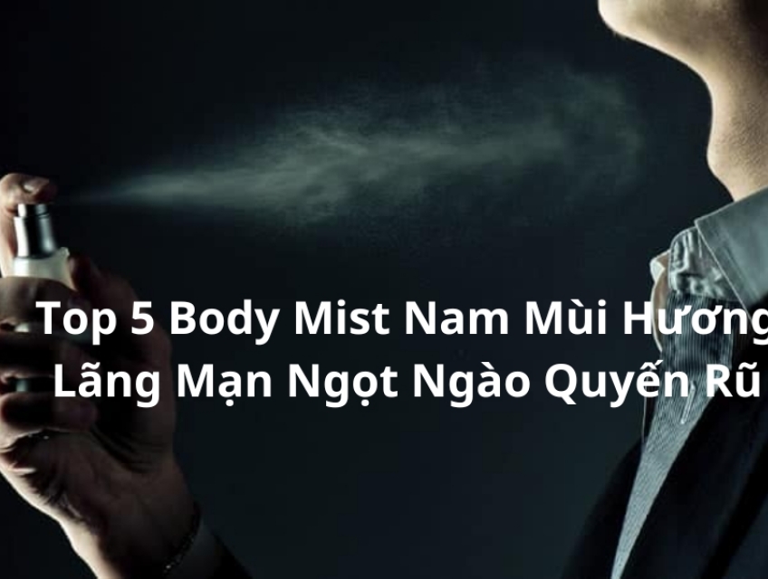 Top 5 Body Mist Nam Mùi Hương Lãng Mạn Ngọt Ngào Quyến Rũ