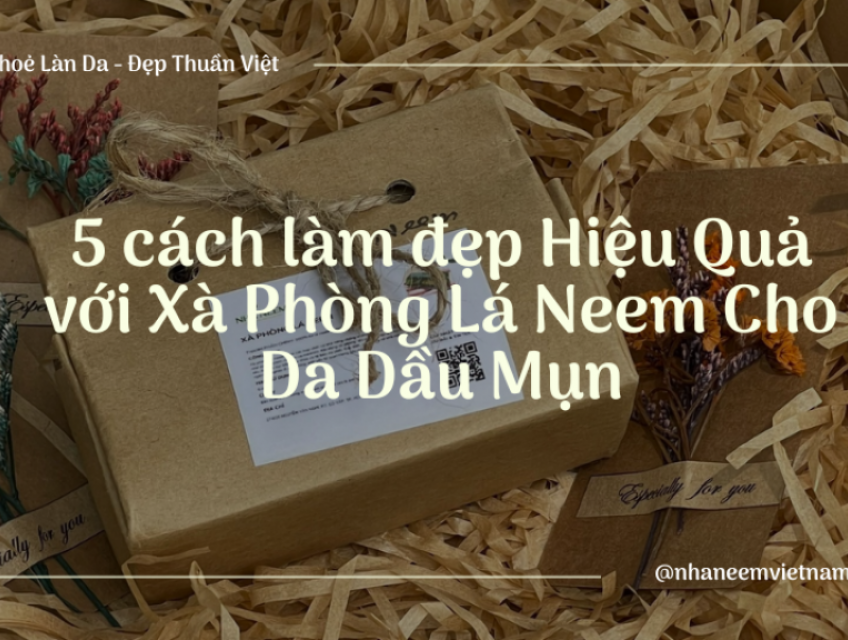 5 cách làm đẹp Hiệu Quả với Xà Phòng Lá Neem Cho Da Dầu Mụn